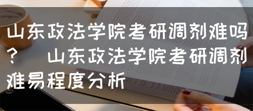 山东政法学院考研调剂难吗？（山东政法学院考研调剂难易程度分析）