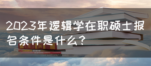 2023年逻辑学在职硕士报名条件是什么？