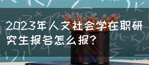 2023年人文社会学在职研究生报名怎么报？