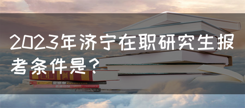 2023年济宁在职研究生报考条件是？