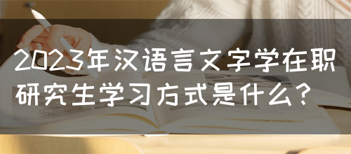 2023年汉语言文字学在职研究生学习方式是什么？