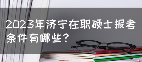 2023年济宁在职硕士报考条件有哪些？(图1)