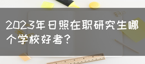 2023年日照在职研究生哪个学校好考？