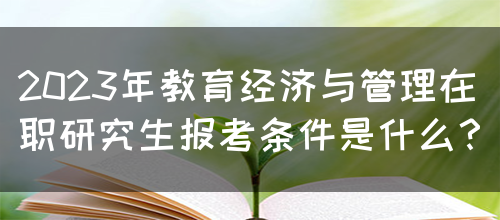 2023年教育经济与管理在职研究生报考条件是什么？