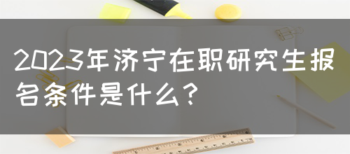 2023年济宁在职研究生报名条件是什么？