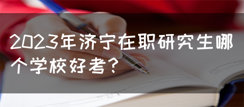 2023年济宁在职研究生哪个学校好考？(图1)