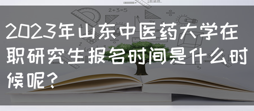 2023年山东中医药大学在职研究生报名时间是什么时候呢？