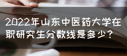 2022年山东中医药大学在职研究生分数线是多少？