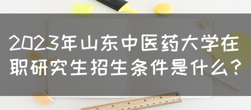 2023年山东中医药大学在职研究生招生条件是什么？(图1)