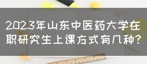 2023年山东中医药大学在职研究生上课方式有几种?(图1)