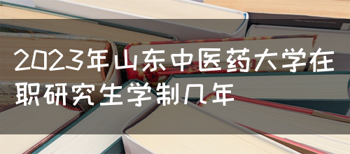 2023年山东中医药大学在职研究生学制几年