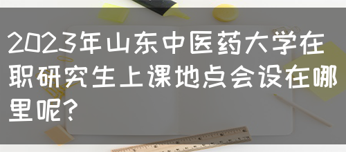 2023年山东中医药大学在职研究生上课地点会设在哪里呢?