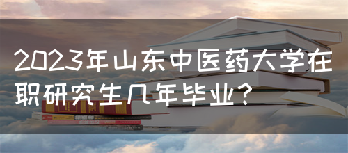 2023年山东中医药大学在职研究生几年毕业？(图1)