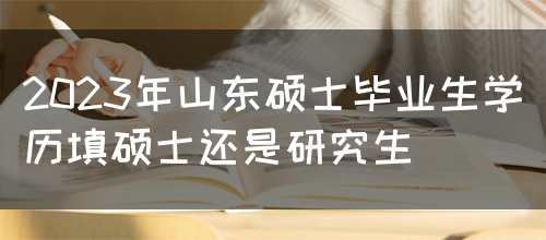 2023年山东硕士毕业生学历填硕士还是研究生