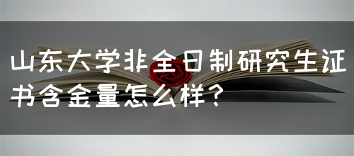 山东大学非全日制研究生证书含金量怎么样？