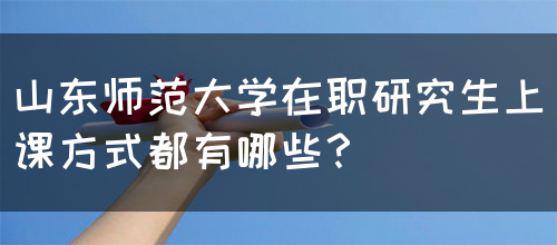 山东师范大学在职研究生上课方式都有哪些？