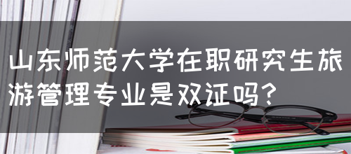 山东师范大学在职研究生旅游管理专业是双证吗？