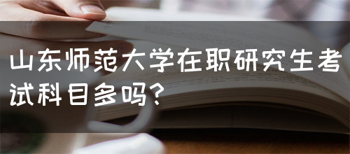 山东师范大学在职研究生考试科目多吗？