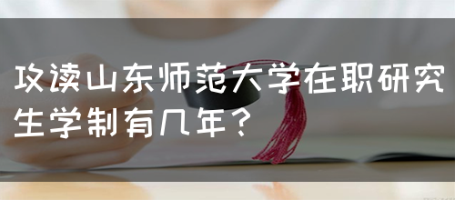 攻读山东师范大学在职研究生学制有几年？