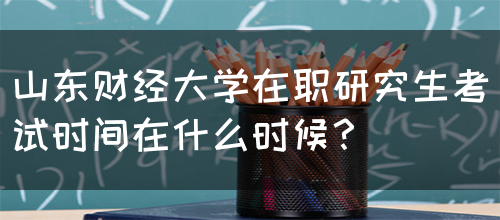 山东财经大学在职研究生考试时间在什么时候？