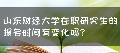 山东财经大学在职研究生的报名时间有变化吗？