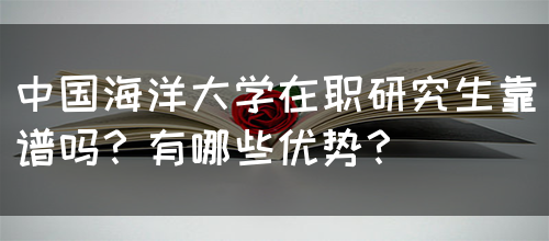 中国海洋大学在职研究生靠谱吗？有哪些优势？