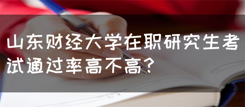 山东财经大学在职研究生考试通过率高不高？