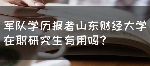 军队学历报考山东财经大学在职研究生有用吗？