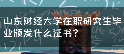 山东财经大学在职研究生毕业颁发什么证书？