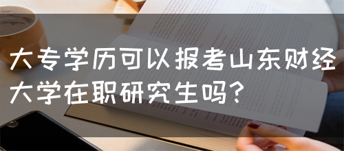 大专学历可以报考山东财经大学在职研究生吗？