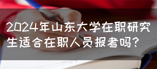 2024年山东大学在职研究生适合在职人员报考吗？