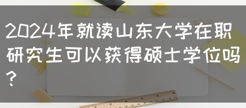 2024年就读山东大学在职研究生可以获得硕士学位吗？