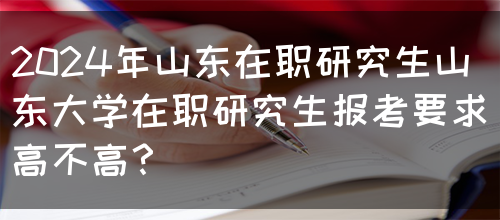 2024年山东在职研究生山东大学在职研究生报考要求高不高？