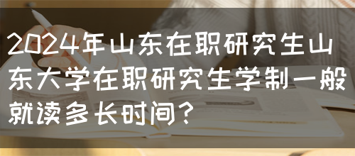 2024年山东在职研究生山东大学在职研究生学制一般就读多长时间？