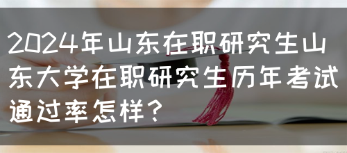 2024年山东在职研究生山东大学在职研究生历年考试通过率怎样？