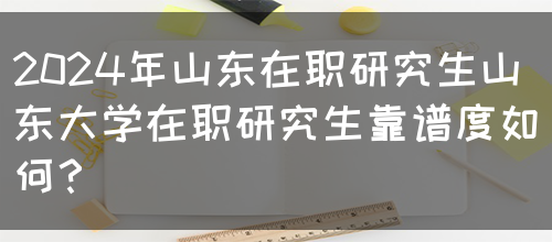 2024年山东在职研究生山东大学在职研究生靠谱度如何？