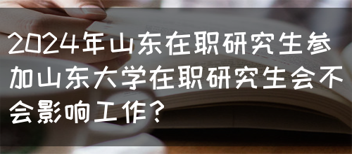 2024年山东在职研究生参加山东大学在职研究生会不会影响工作？