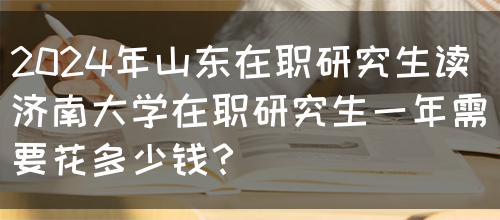 2024年山东在职研究生读济南大学在职研究生一年需要花多少钱？