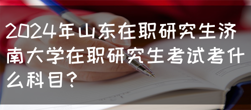 2024年山东在职研究生济南大学在职研究生考试考什么科目？