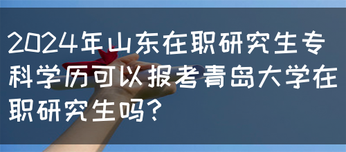 2024年山东在职研究生专科学历可以报考青岛大学在职研究生吗？(图1)