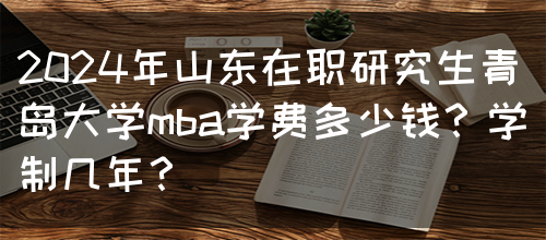 2024年山东在职研究生青岛大学mba学费多少钱？学制几年？