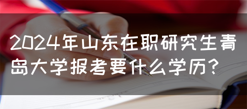 2024年山东在职研究生青岛大学报考要什么学历？(图1)