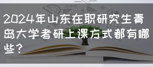 2024年山东在职研究生青岛大学考研上课方式都有哪些？(图1)