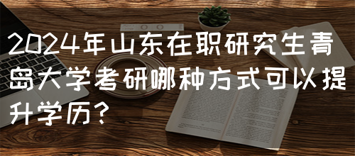 2024年山东在职研究生青岛大学考研哪种方式可以提升学历？(图1)