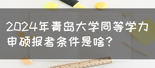 2024年青岛大学同等学力申硕报考条件是啥？