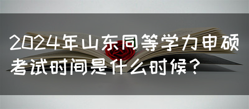 2024年山东同等学力申硕考试时间是什么时候？