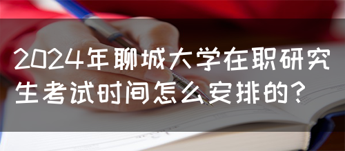 2024年聊城大学在职研究生考试时间怎么安排的？