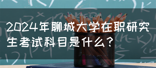 2024年聊城大学在职研究生考试科目是什么？(图1)