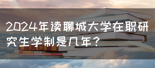 2024年读聊城大学在职研究生学制是几年？