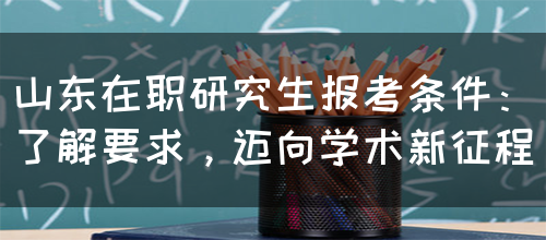 山东在职研究生报考条件：了解要求，迈向学术新征程